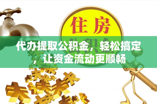 遵化代办提取公积金，轻松搞定，让资金流动更顺畅