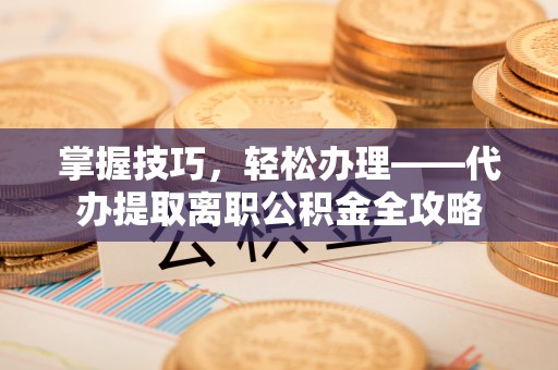 遵化掌握技巧，轻松办理——代办提取离职公积金全攻略