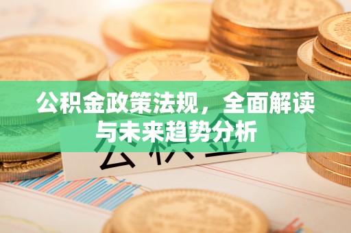 遵化公积金政策法规，全面解读与未来趋势分析