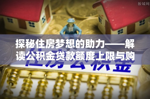 遵化探秘住房梦想的助力——解读公积金贷款额度上限与购房策略
