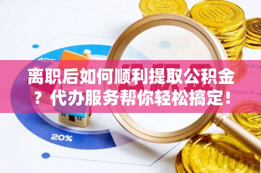 遵化离职后如何顺利提取公积金？代办服务帮你轻松搞定！