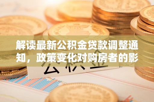遵化解读最新公积金贷款调整通知，政策变化对购房者的影响