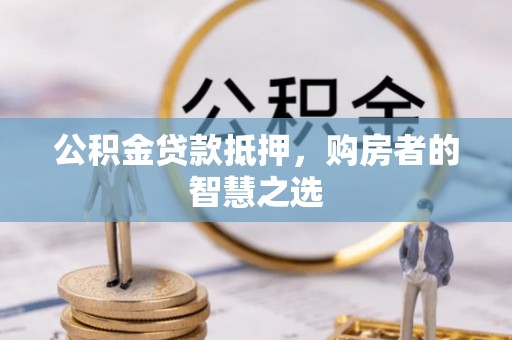 遵化公积金贷款抵押，购房者的智慧之选