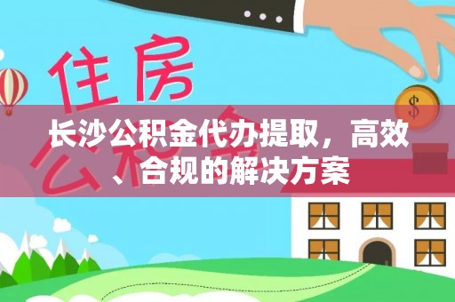 遵化长沙公积金代办提取，高效、合规的解决方案