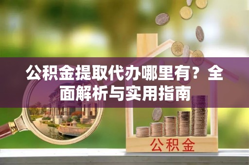 遵化公积金提取代办哪里有？全面解析与实用指南