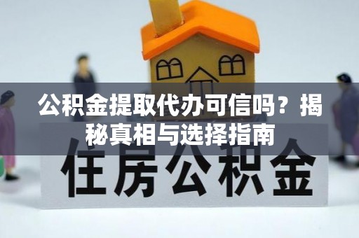 遵化公积金提取代办可信吗？揭秘真相与选择指南