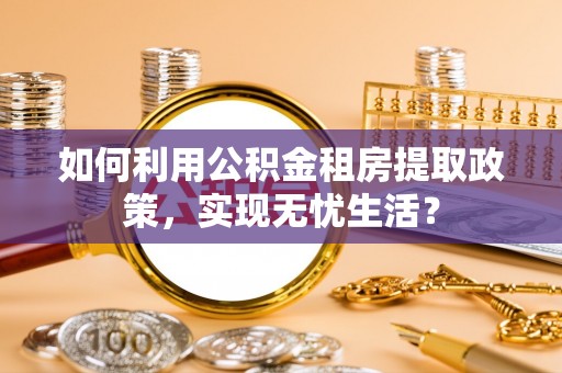 遵化如何利用公积金租房提取政策，实现无忧生活？