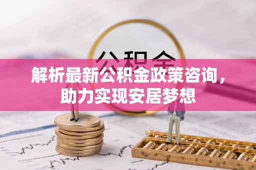 遵化解析最新公积金政策咨询，助力实现安居梦想