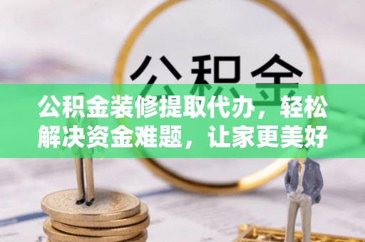 遵化公积金装修提取代办，轻松解决资金难题，让家更美好