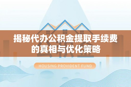 遵化揭秘代办公积金提取手续费的真相与优化策略