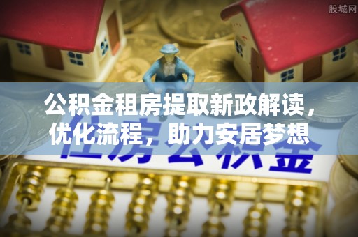 遵化公积金租房提取新政解读，优化流程，助力安居梦想