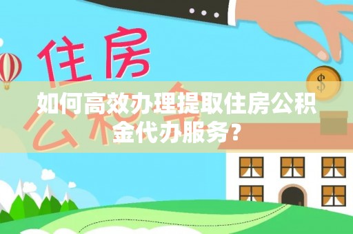 遵化如何高效办理提取住房公积金代办服务？