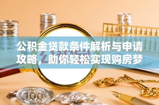 遵化公积金贷款条件解析与申请攻略，助你轻松实现购房梦想