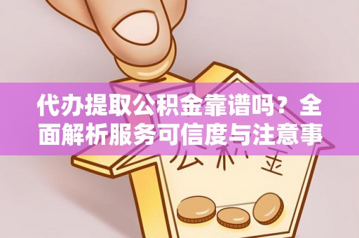 遵化代办提取公积金靠谱吗？全面解析服务可信度与注意事项