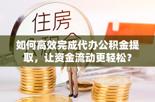 遵化如何高效完成代办公积金提取，让资金流动更轻松？