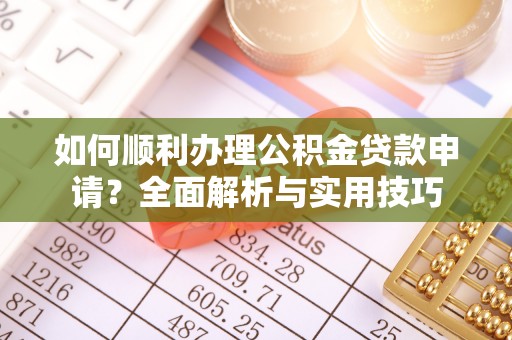 遵化如何顺利办理公积金贷款申请？全面解析与实用技巧