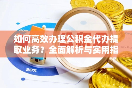 遵化如何高效办理公积金代办提取业务？全面解析与实用指南