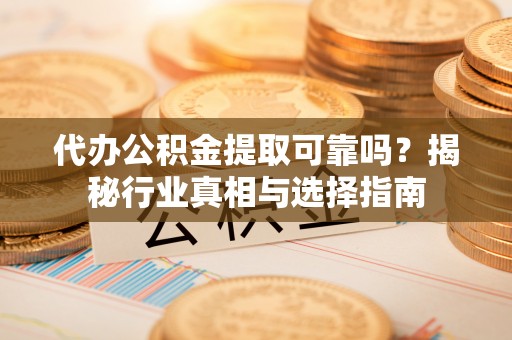 遵化代办公积金提取可靠吗？揭秘行业真相与选择指南