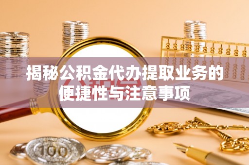 遵化揭秘公积金代办提取业务的便捷性与注意事项