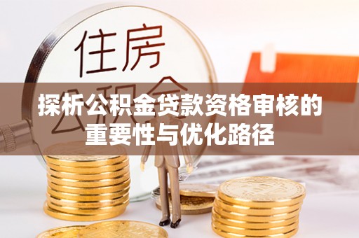 遵化探析公积金贷款资格审核的重要性与优化路径