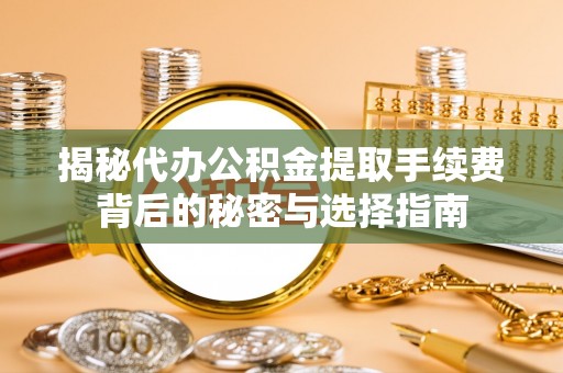 遵化揭秘代办公积金提取手续费背后的秘密与选择指南
