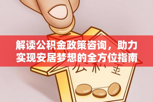 遵化解读公积金政策咨询，助力实现安居梦想的全方位指南