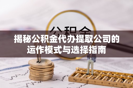 遵化揭秘公积金代办提取公司的运作模式与选择指南