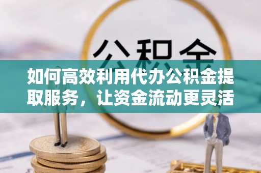 遵化如何高效利用代办公积金提取服务，让资金流动更灵活
