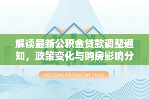 遵化解读最新公积金贷款调整通知，政策变化与购房影响分析