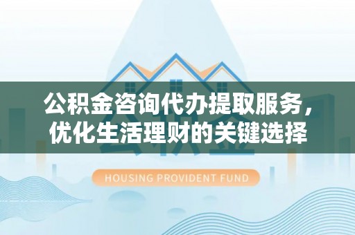 遵化公积金咨询代办提取服务，优化生活理财的关键选择