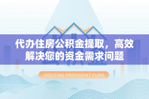 遵化代办住房公积金提取，高效解决您的资金需求问题