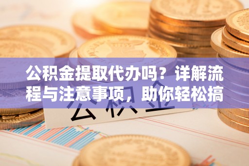 遵化公积金提取代办吗？详解流程与注意事项，助你轻松搞定！