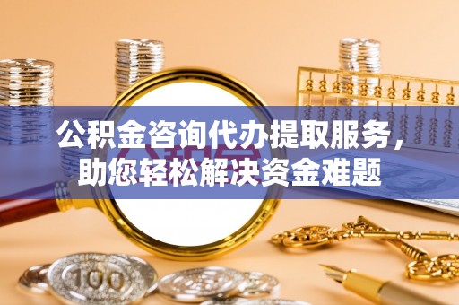 遵化公积金咨询代办提取服务，助您轻松解决资金难题