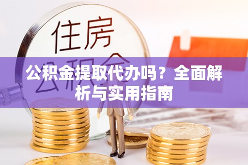 遵化公积金提取代办吗？全面解析与实用指南