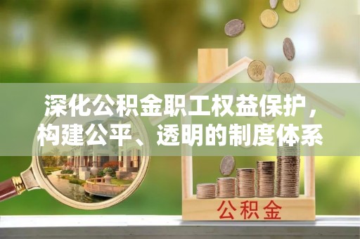 遵化深化公积金职工权益保护，构建公平、透明的制度体系
