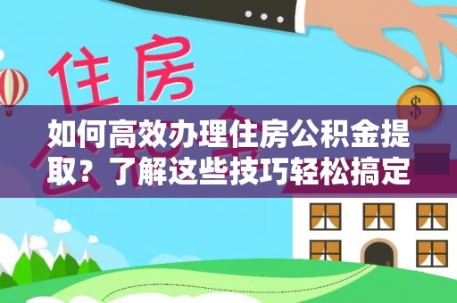遵化如何高效办理住房公积金提取？了解这些技巧轻松搞定