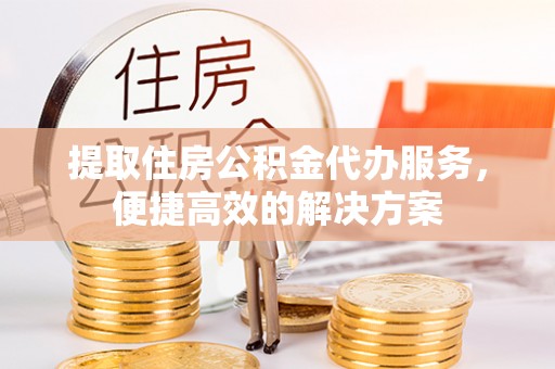 遵化提取住房公积金代办服务，便捷高效的解决方案