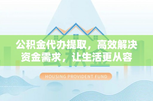 遵化公积金代办提取，高效解决资金需求，让生活更从容