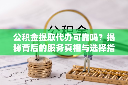 遵化公积金提取代办可靠吗？揭秘背后的服务真相与选择指南