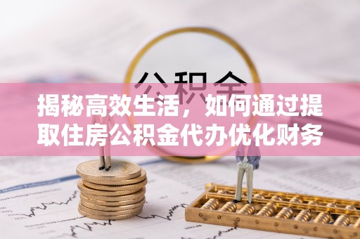 遵化揭秘高效生活，如何通过提取住房公积金代办优化财务管理