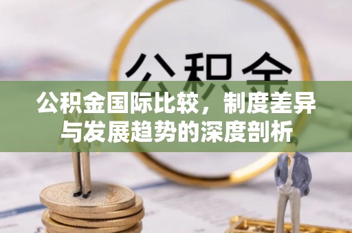 遵化公积金国际比较，制度差异与发展趋势的深度剖析