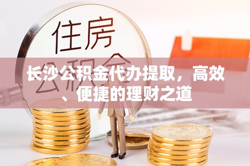 遵化长沙公积金代办提取，高效、便捷的理财之道