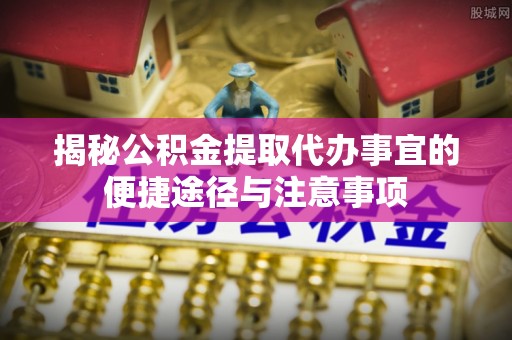 遵化揭秘公积金提取代办事宜的便捷途径与注意事项