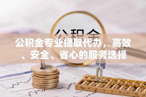 遵化公积金专业提取代办，高效、安全、省心的服务选择