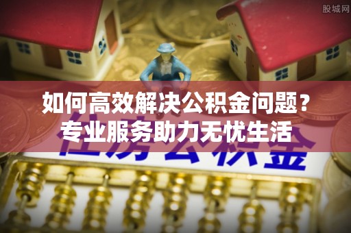 遵化如何高效解决公积金问题？专业服务助力无忧生活