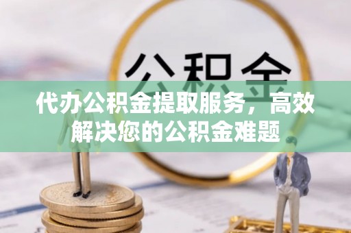 遵化代办公积金提取服务，高效解决您的公积金难题