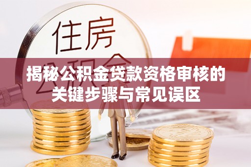 遵化揭秘公积金贷款资格审核的关键步骤与常见误区