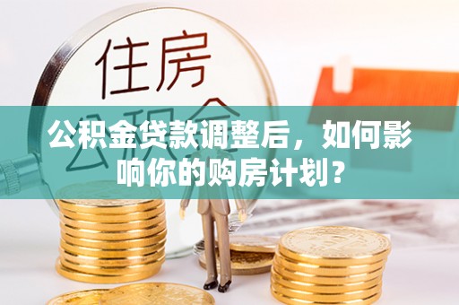 遵化公积金贷款调整后，如何影响你的购房计划？