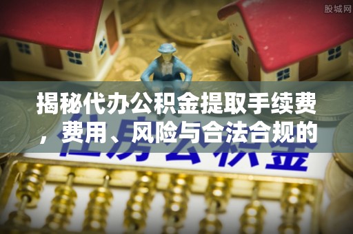 遵化揭秘代办公积金提取手续费，费用、风险与合法合规的全解析