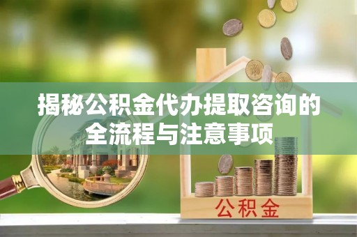 遵化揭秘公积金代办提取咨询的全流程与注意事项